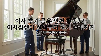 이사 후기 공유: 인천 항동7가 이사짐센터 선택부터 후기 작성까지 완벽 가이드